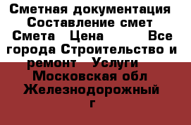 Сметная документация. Составление смет. Смета › Цена ­ 500 - Все города Строительство и ремонт » Услуги   . Московская обл.,Железнодорожный г.